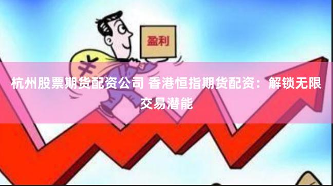 杭州股票期货配资公司 香港恒指期货配资：解锁无限交易潜能