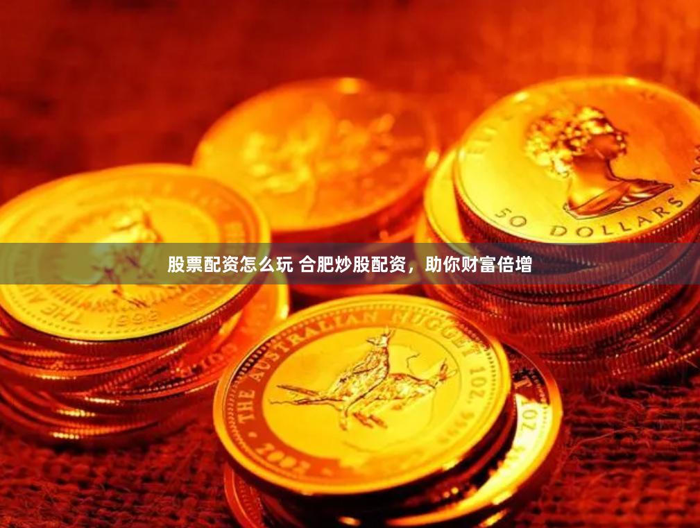 股票配资怎么玩 合肥炒股配资，助你财富倍增