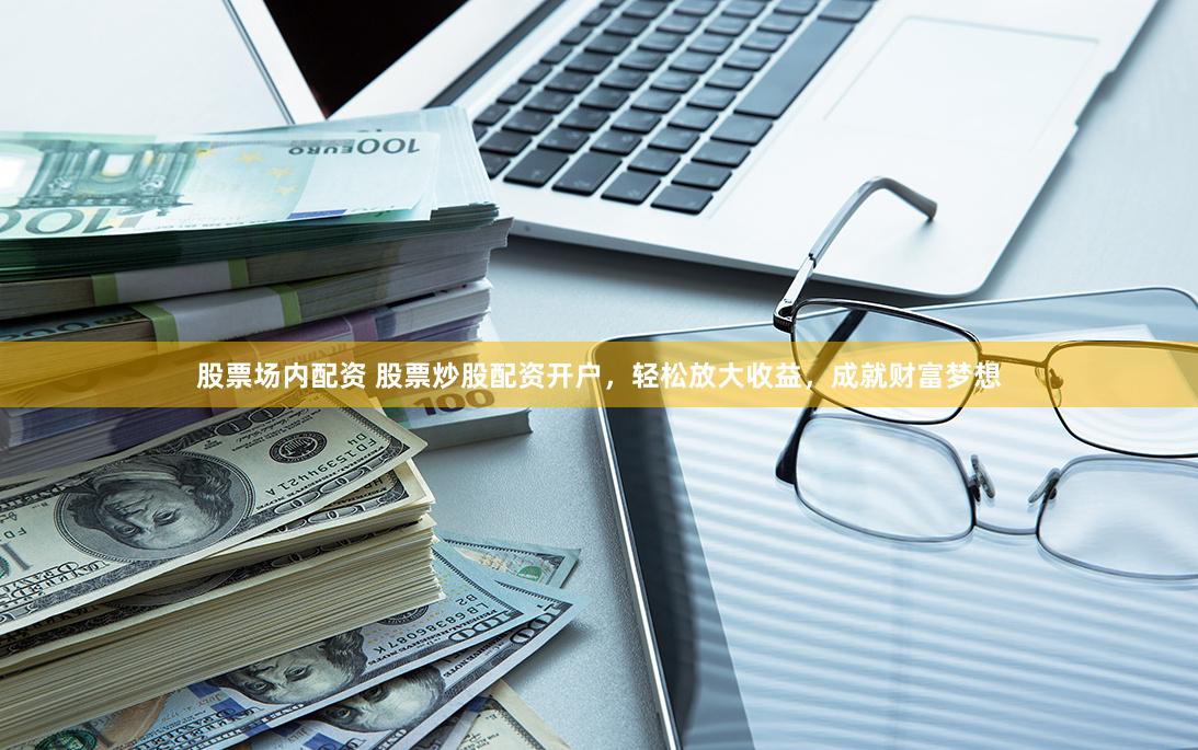 股票场内配资 股票炒股配资开户，轻松放大收益，成就财富梦想