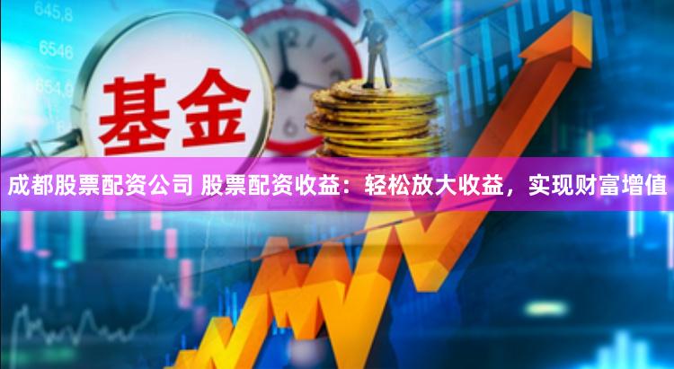 成都股票配资公司 股票配资收益：轻松放大收益，实现财富增值