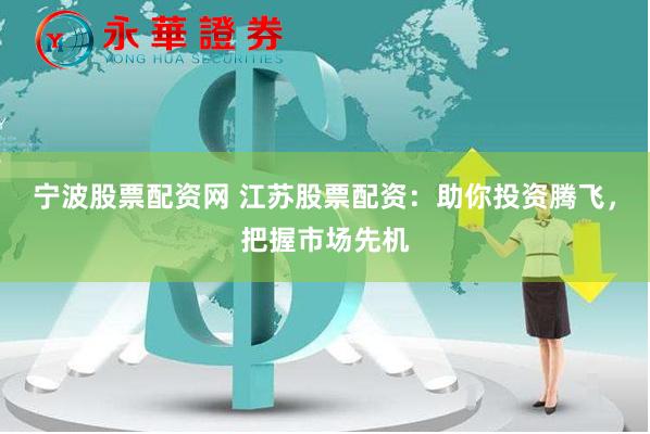 宁波股票配资网 江苏股票配资：助你投资腾飞，把握市场先机