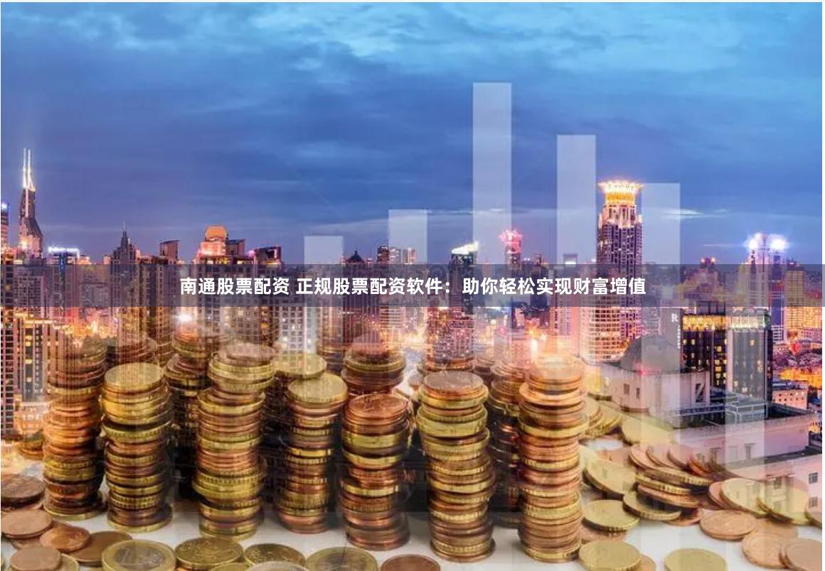 南通股票配资 正规股票配资软件：助你轻松实现财富增值